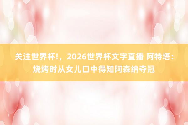 关注世界杯!,2026世界杯文字直播 阿特塔:烧烤时从女儿口中得知阿森纳夺冠