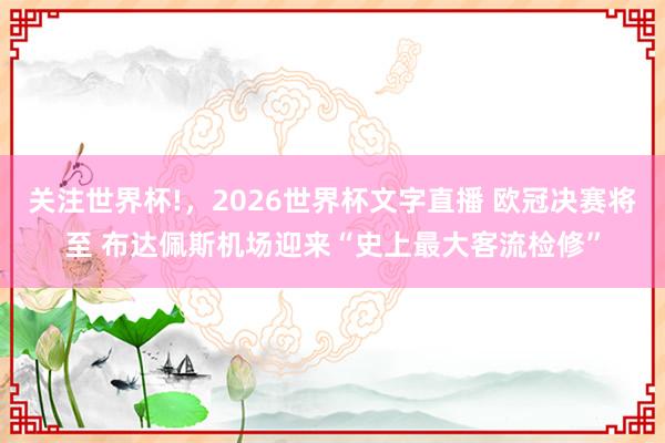 关注世界杯!,2026世界杯文字直播 欧冠决赛将至 布达佩斯机场迎来“史上最大客流检修”