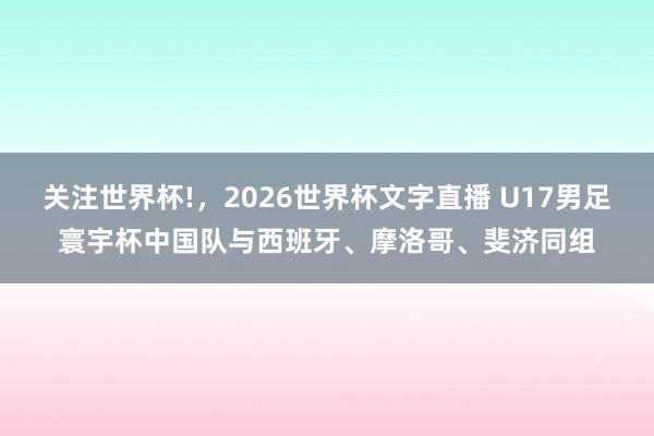 关注世界杯!,2026世界杯文字直播 U17男足寰宇杯中国队与西班牙、摩洛哥、斐济同组
