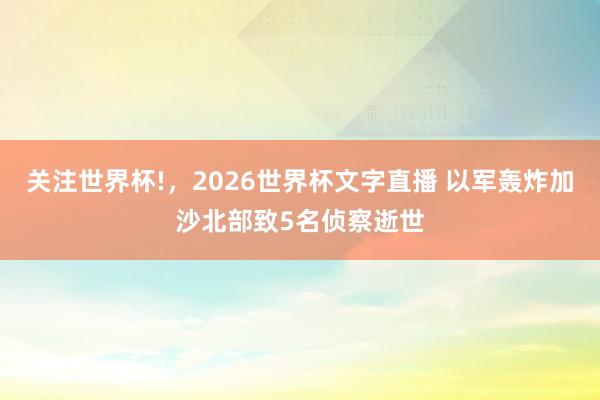关注世界杯!,2026世界杯文字直播 以军轰炸加沙北部致5名侦察逝世