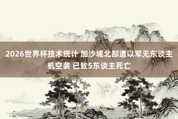 2026世界杯技术统计 加沙城北部遭以军无东谈主机空袭 已致5东谈主死亡