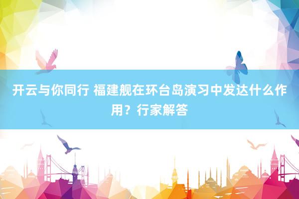 开云与你同行 福建舰在环台岛演习中发达什么作用?行家解答