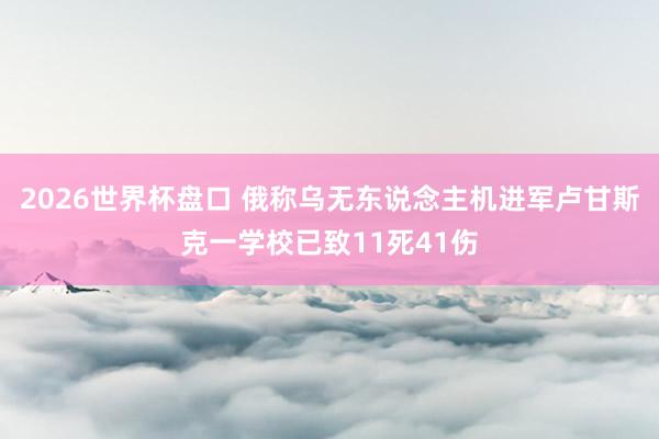 2026世界杯盘口 俄称乌无东说念主机进军卢甘斯克一学校已致11死41伤