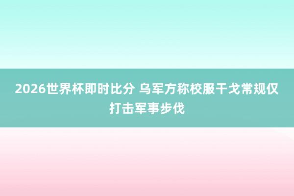 2026世界杯即时比分 乌军方称校服干戈常规仅打击军事步伐