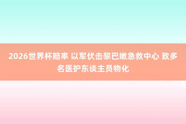 2026世界杯赔率 以军伏击黎巴嫩急救中心 致多名医护东谈主员物化