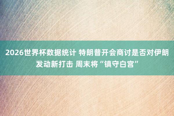 2026世界杯数据统计 特朗普开会商讨是否对伊朗发动新打击 周末将“镇守白宫”