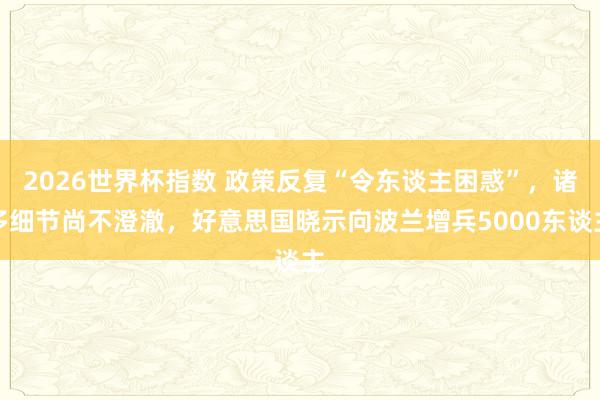 2026世界杯指数 政策反复“令东谈主困惑”,诸多细节尚不澄澈,好意思国晓示向波兰增兵5000东谈主