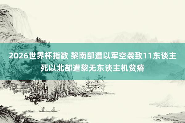 2026世界杯指数 黎南部遭以军空袭致11东谈主死 以北部遭黎无东谈主机贫瘠