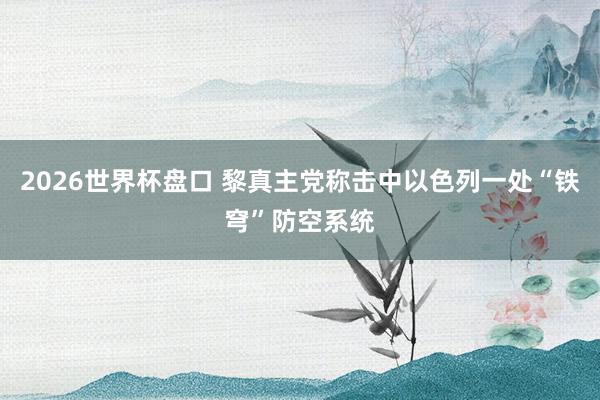 2026世界杯盘口 黎真主党称击中以色列一处“铁穹”防空系统