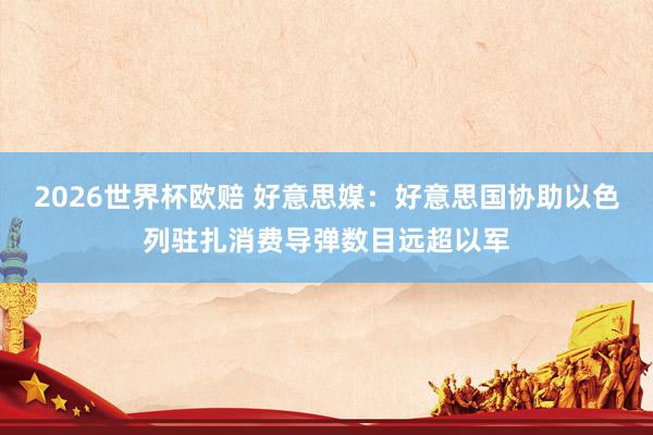 2026世界杯欧赔 好意思媒:好意思国协助以色列驻扎消费导弹数目远超以军