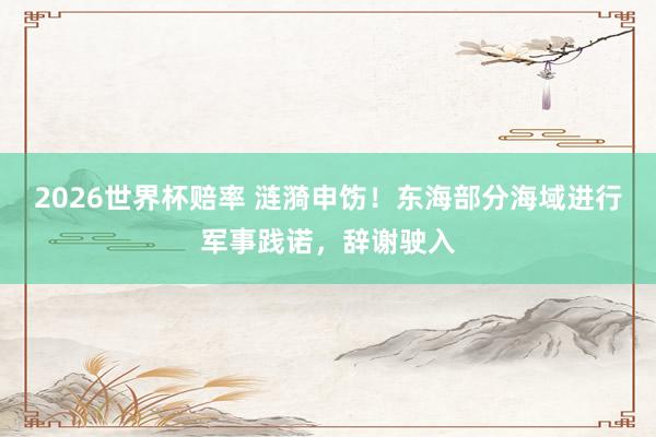 2026世界杯赔率 涟漪申饬!东海部分海域进行军事践诺,辞谢驶入
