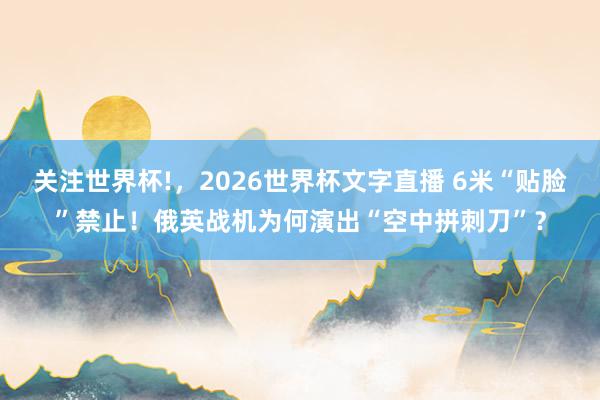 关注世界杯!,2026世界杯文字直播 6米“贴脸”禁止!俄英战机为何演出“空中拼刺刀”?