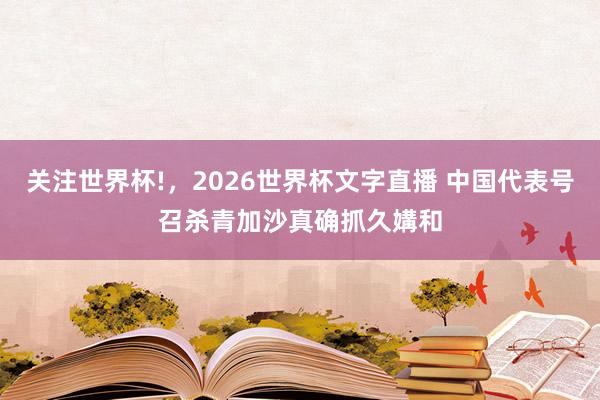 关注世界杯!,2026世界杯文字直播 中国代表号召杀青加沙真确抓久媾和