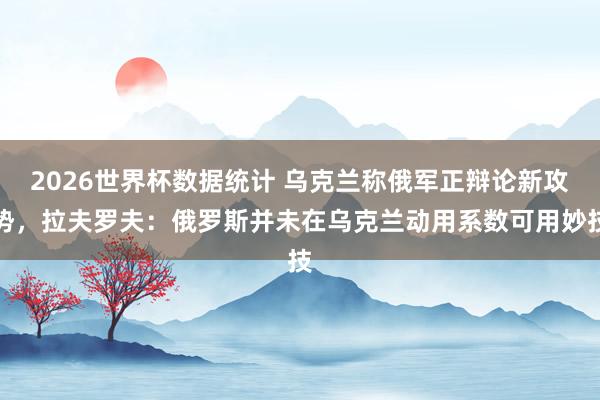 2026世界杯数据统计 乌克兰称俄军正辩论新攻势,拉夫罗夫:俄罗斯并未在乌克兰动用系数可用妙技