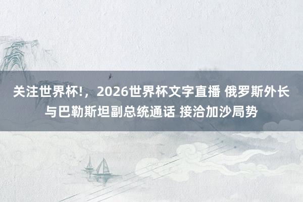 关注世界杯!,2026世界杯文字直播 俄罗斯外长与巴勒斯坦副总统通话 接洽加沙局势