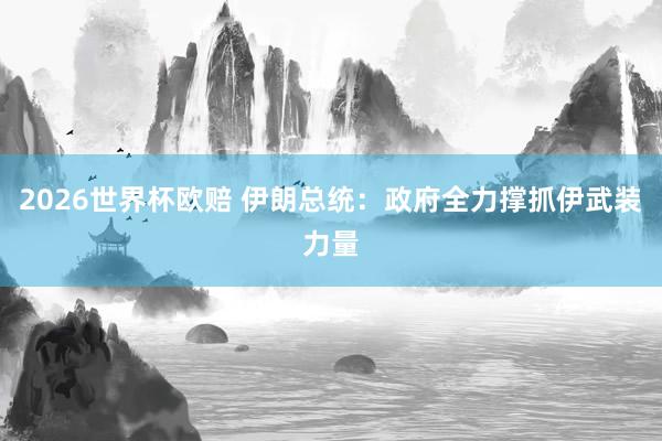 2026世界杯欧赔 伊朗总统:政府全力撑抓伊武装力量
