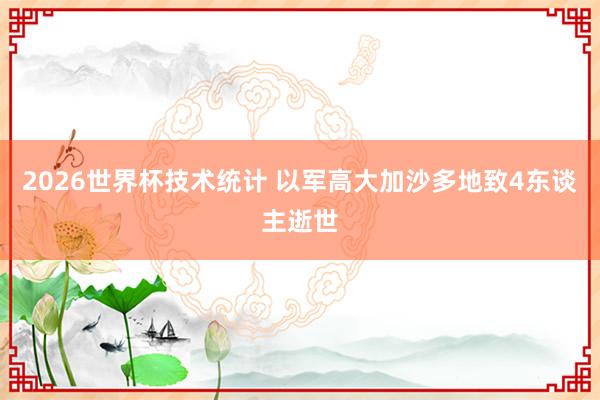 2026世界杯技术统计 以军高大加沙多地致4东谈主逝世