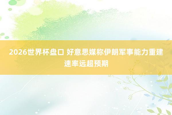 2026世界杯盘口 好意思媒称伊朗军事能力重建速率远超预期