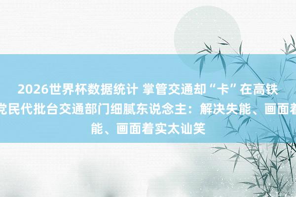 2026世界杯数据统计 掌管交通却“卡”在高铁上!国民党民代批台交通部门细腻东说念主:解决失能、画面着实太讪笑
