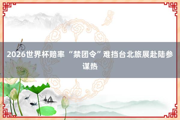 2026世界杯赔率 “禁团令”难挡台北旅展赴陆参谋热