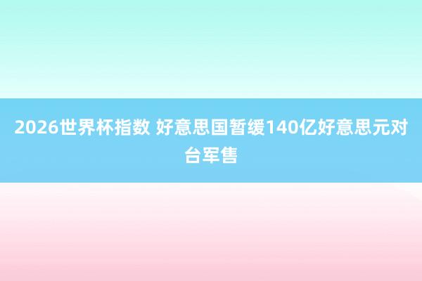 2026世界杯指数 好意思国暂缓140亿好意思元对台军售