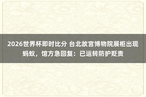 2026世界杯即时比分 台北故宫博物院展柜出现蚂蚁,馆方急回复:已运转防护贬责