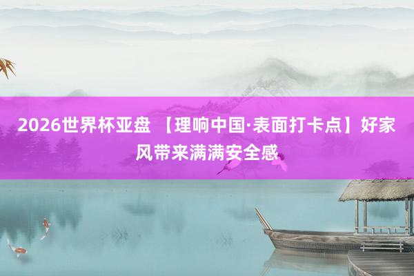 2026世界杯亚盘 【理响中国·表面打卡点】好家风带来满满安全感