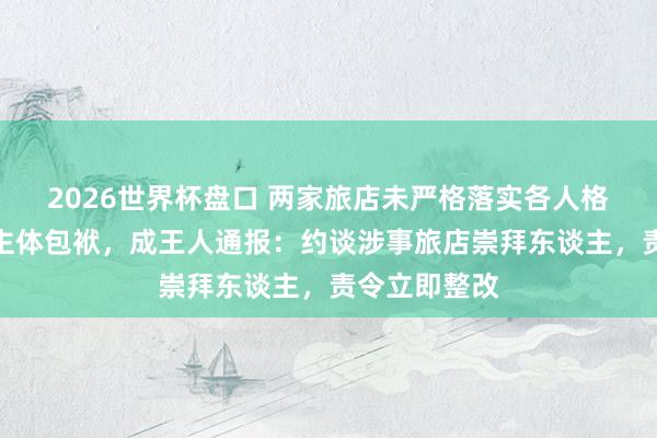 2026世界杯盘口 两家旅店未严格落实各人格式卫生搞定主体包袱,成王人通报:约谈涉事旅店崇拜东谈主,责令立即整改