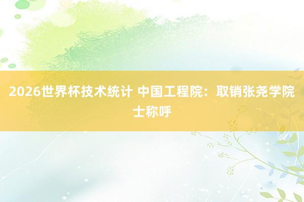 2026世界杯技术统计 中国工程院:取销张尧学院士称呼