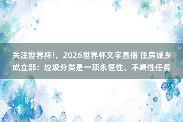关注世界杯!,2026世界杯文字直播 住房城乡成立部:垃圾分类是一项永恒性、不竭性任务