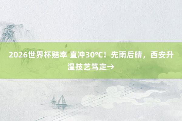 2026世界杯赔率 直冲30℃!先雨后晴,西安升温技艺笃定→