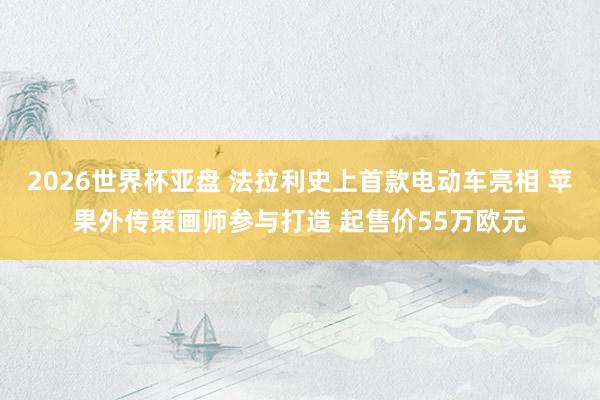 2026世界杯亚盘 法拉利史上首款电动车亮相 苹果外传策画师参与打造 起售价55万欧元