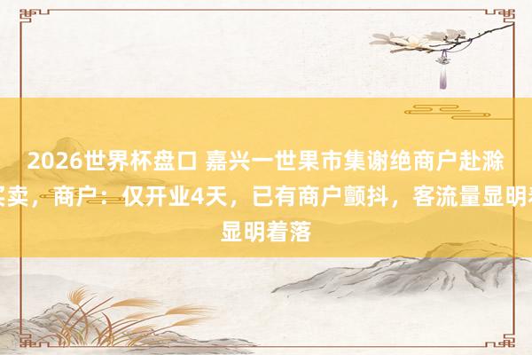 2026世界杯盘口 嘉兴一世果市集谢绝商户赴滁州买卖,商户:仅开业4天,已有商户颤抖,客流量显明着落
