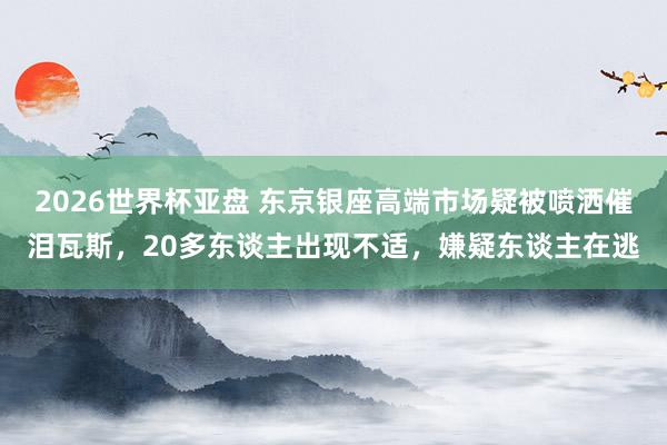 2026世界杯亚盘 东京银座高端市场疑被喷洒催泪瓦斯,20多东谈主出现不适,嫌疑东谈主在逃