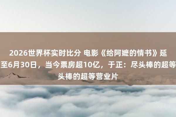 2026世界杯实时比分 电影《给阿嬷的情书》延迟放映至6月30日,当今票房超10亿,于正:尽头棒的超等营业片