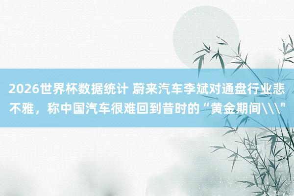 2026世界杯数据统计 蔚来汽车李斌对通盘行业悲不雅,称中国汽车很难回到昔时的“黄金期间\