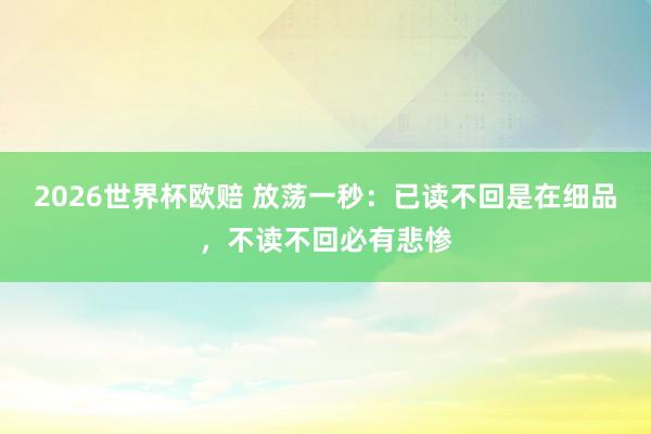 2026世界杯欧赔 放荡一秒:已读不回是在细品,不读不回必有悲惨
