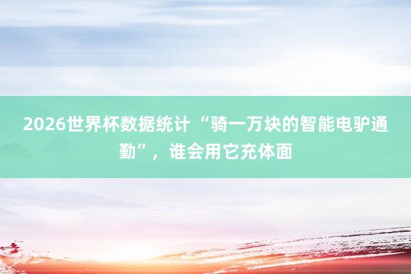 2026世界杯数据统计 “骑一万块的智能电驴通勤”,谁会用它充体面