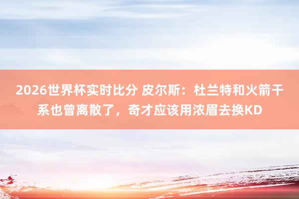2026世界杯实时比分 皮尔斯:杜兰特和火箭干系也曾离散了,奇才应该用浓眉去换KD