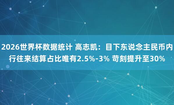 2026世界杯数据统计 高志凯:目下东说念主民币内行往来结算占比唯有2.5%-3% 苛刻提升至30%