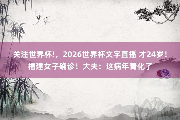 关注世界杯!,2026世界杯文字直播 才24岁!福建女子确诊!大夫:这病年青化了