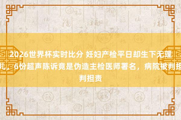 2026世界杯实时比分 妊妇产检平日却生下无理婴儿,6份超声陈诉竟是伪造主检医师署名,病院被判担责