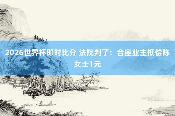 2026世界杯即时比分 法院判了:合座业主抵偿陈女士1元