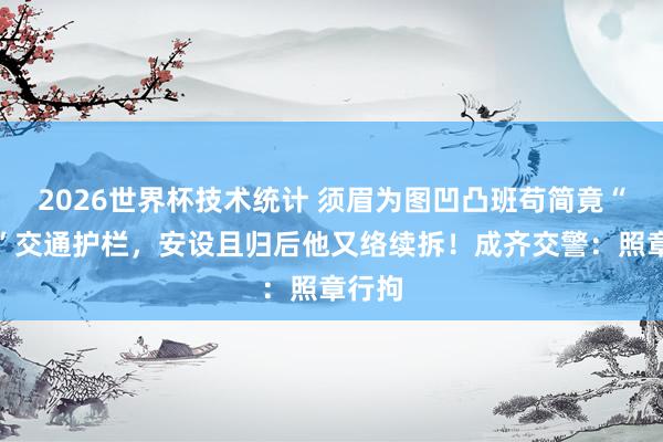2026世界杯技术统计 须眉为图凹凸班苟简竟“手撕”交通护栏,安设且归后他又络续拆!成齐交警:照章行拘