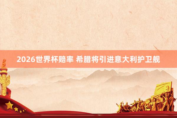 2026世界杯赔率 希腊将引进意大利护卫舰