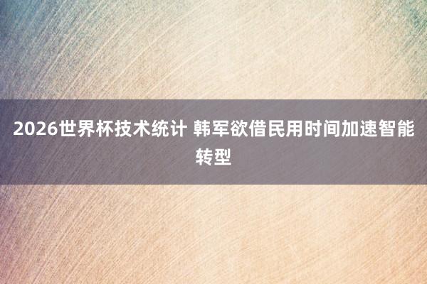 2026世界杯技术统计 韩军欲借民用时间加速智能转型