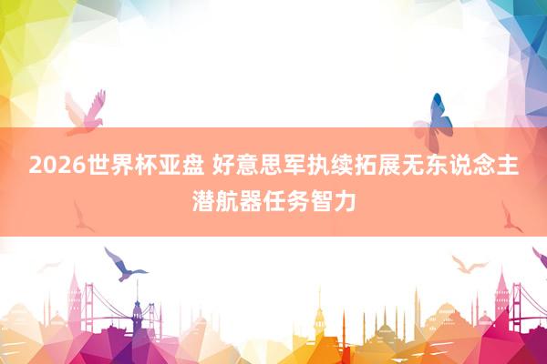 2026世界杯亚盘 好意思军执续拓展无东说念主潜航器任务智力