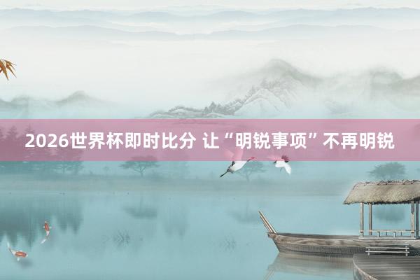 2026世界杯即时比分 让“明锐事项”不再明锐