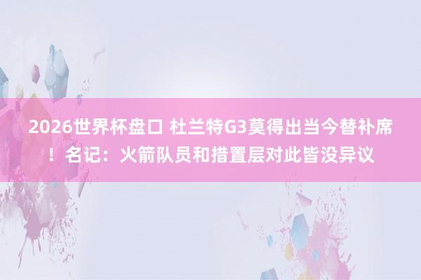 2026世界杯盘口 杜兰特G3莫得出当今替补席!名记:火箭队员和措置层对此皆没异议